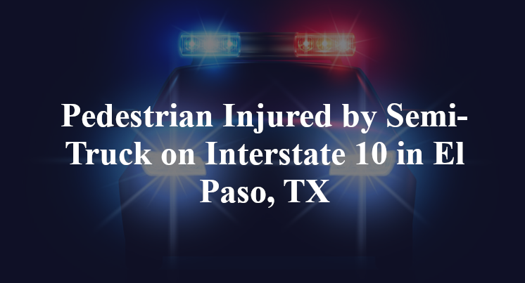 Pedestrian Injured by Semi-Truck on Interstate 10 in El Paso, TX