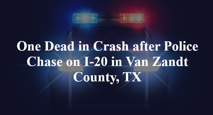 One Dead in Crash after Police Chase on I-20 in Van Zandt County, TX