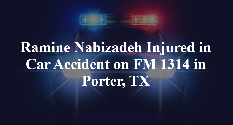 Ramine Nabizadeh Injured in Car Accident on FM 1314 in Porter, TX