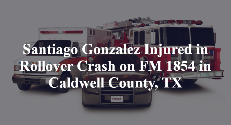 Santiago Gonzalez Injured in Rollover Crash on FM 1854 in Caldwell County, TX