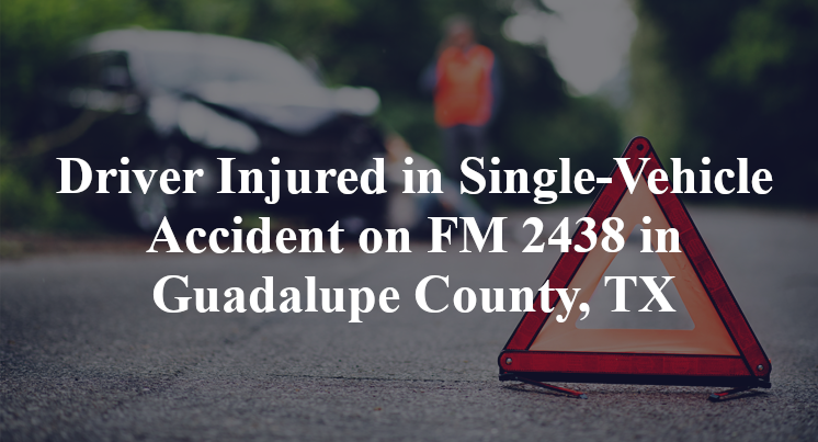 Driver Injured in Single-Vehicle Accident on FM 2438 in Guadalupe County, TX