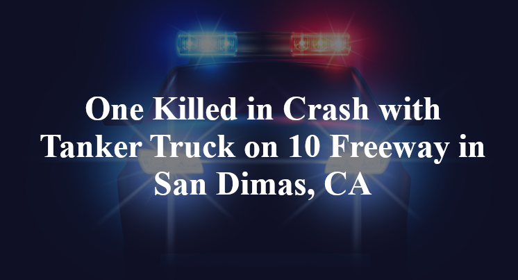 One Killed in Crash with Tanker Truck on 10 Freeway in San Dimas, CA