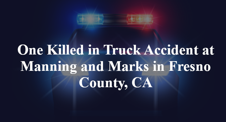 One Killed in Truck Accident at Manning and Marks in Fresno County, CA