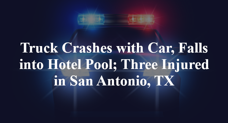 Truck Crashes with Car, Falls into Hotel Pool; Three Injured in San Antonio, TX