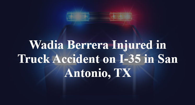 Wadia Berrera Injured in Truck Accident on I-35 in San Antonio, TX