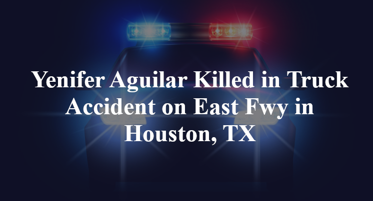 Yenifer Aguilar Killed in Truck Accident on East Fwy in Houston, TX