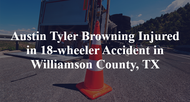 Austin Tyler Browning Injured in 18-wheeler Accident in Williamson County, TX