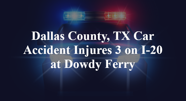 Dallas County, TX Car Accident Injures 3 on I-20 at Dowdy Ferry
