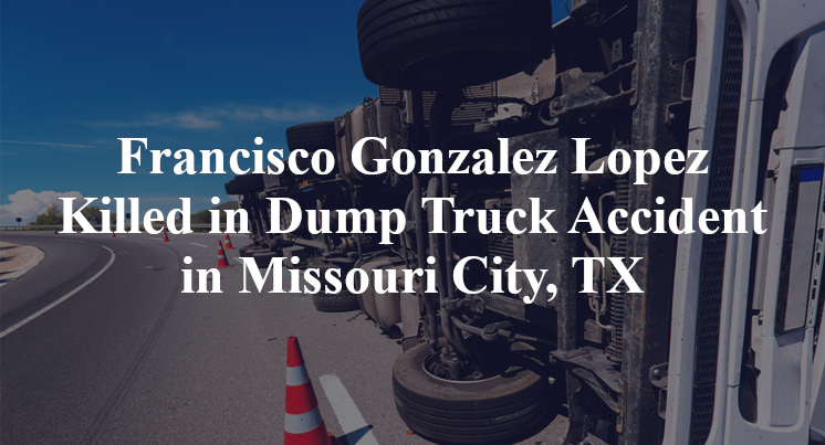 Francisco Gonzalez Lopez Killed in Dump Truck Accident in Missouri City, TX