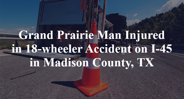 Grand Prairie Man Injured in 18-wheeler Accident on I-45 in Madison County, TX