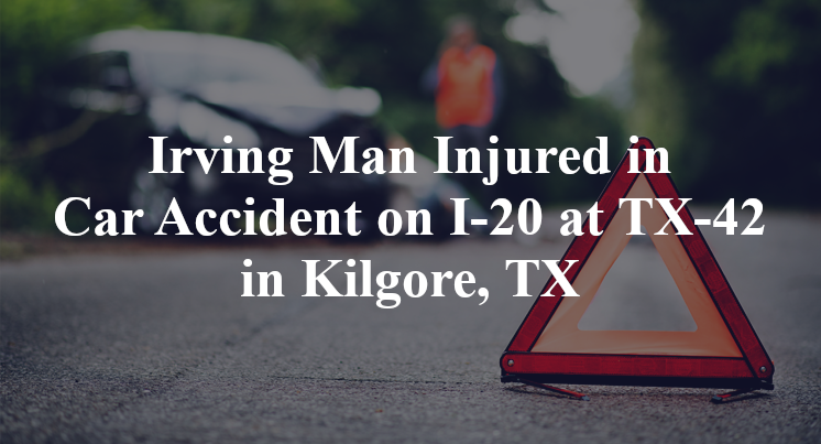 Irving Man Injured in Car Accident on I-20 at TX-42 in Kilgore, TX