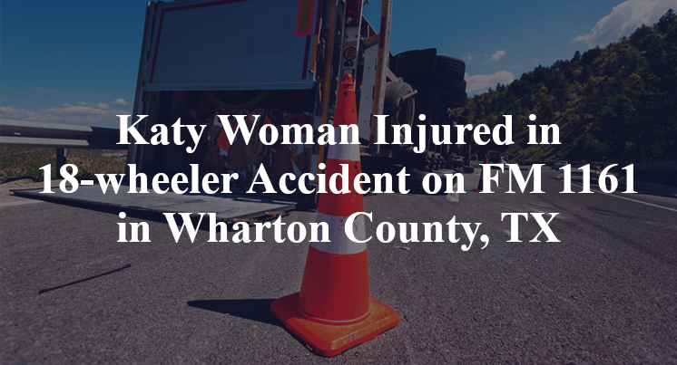 Katy Woman Injured in 18-wheeler Accident on FM 1161 in Wharton County, TX