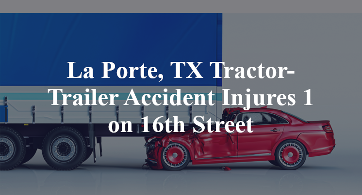 La Porte, TX Tractor-Trailer Accident Injures 1 on 16th Street
