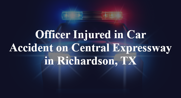 Officer Injured in Car Accident on Central Expressway in Richardson, TX