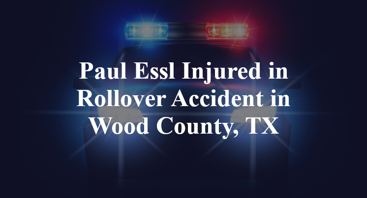 Paul Essl Injured in Rollover Accident in Wood County, TX