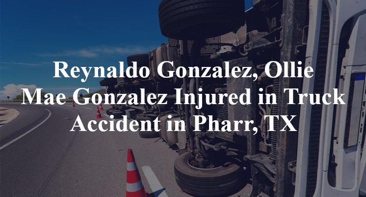 Reynaldo Gonzalez, Ollie Mae Gonzalez Injured in Truck Accident in Pharr, TX