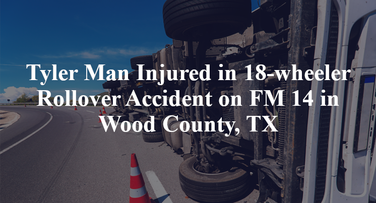 Tyler Man Injured in 18-wheeler Rollover Accident on FM 14 in Wood County, TX