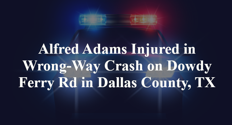 Alfred Adams Injured in Wrong-Way Crash on Dowdy Ferry Rd in Dallas County, TX