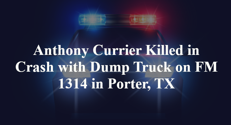 Anthony Currier Killed in Crash with Dump Truck on FM 1314 in Porter, TX
