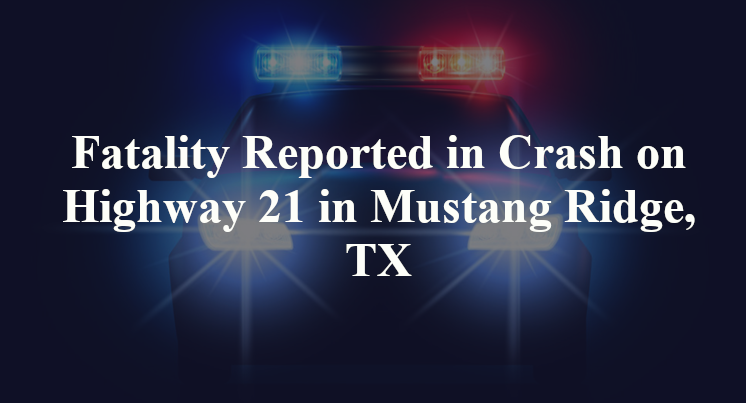 Fatality Reported in Crash on Highway 21 in Mustang Ridge, TX