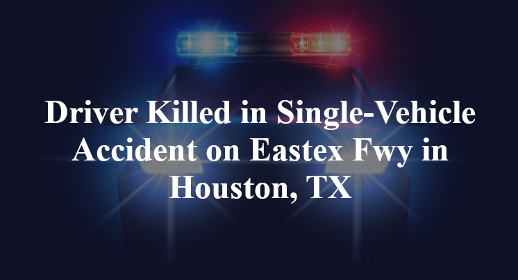 Driver Killed in Single-Vehicle Accident on Eastex Fwy in Houston, TX