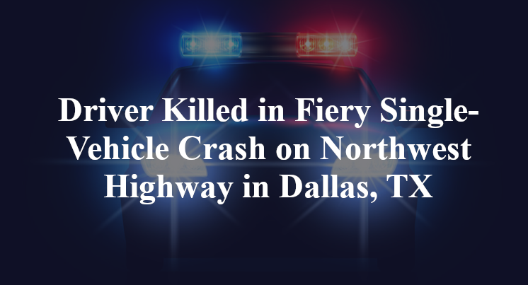 Driver Killed in Fiery Single-Vehicle Crash on Northwest Highway in Dallas, TX