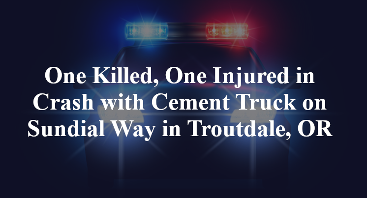 One Killed, One Injured in Crash with Cement Truck on Sundial Way in Troutdale, OR