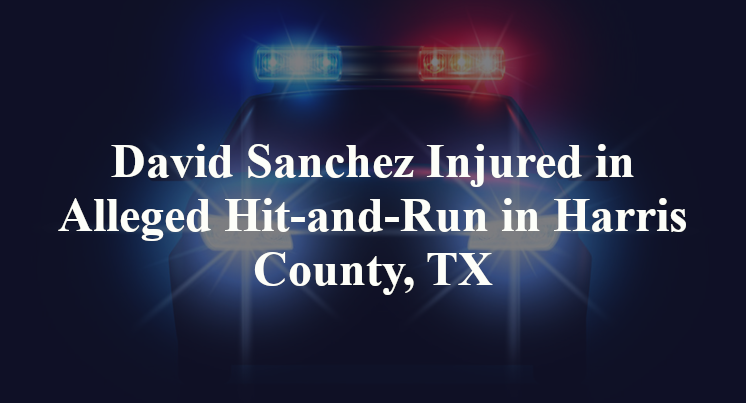 David Sanchez Injured in Alleged Hit-and-Run in Harris County, TX