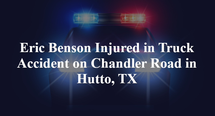 Eric Benson Injured in Truck Accident on Chandler Road in Hutto, TX