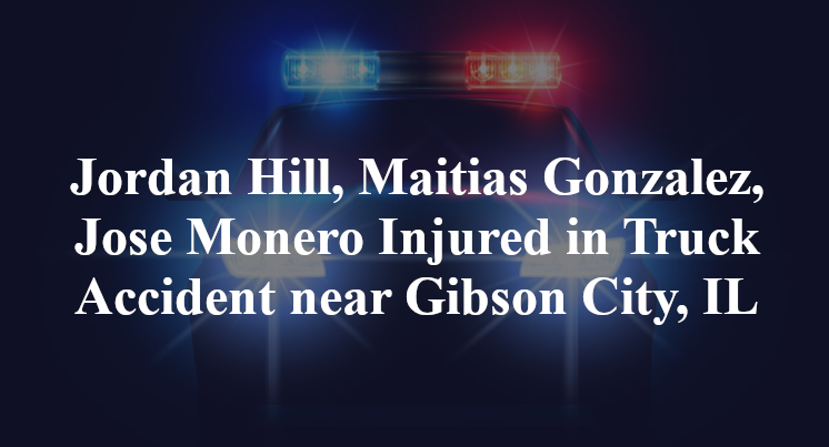 Jordan Hill, Maitias Gonzalez, Jose Monero Injured in Truck Accident near Gibson City, IL
