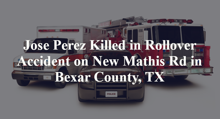 Jose Perez Killed in Rollover Accident on New Mathis Rd in Bexar County, TX