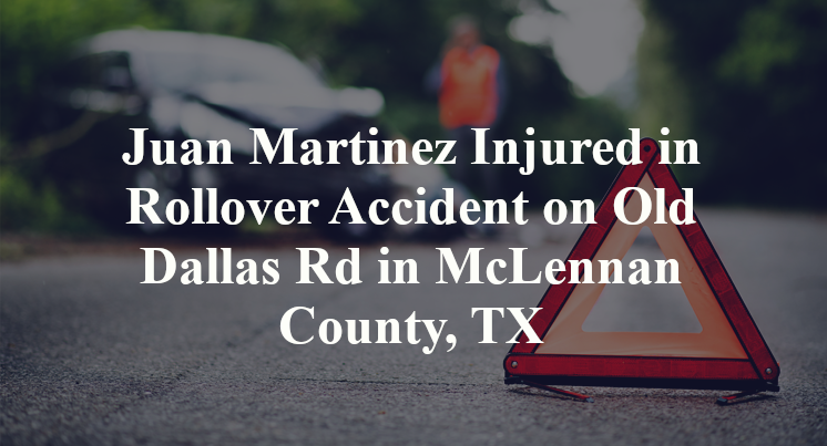 Juan Martinez Injured in Rollover Accident on Old Dallas Rd in McLennan County, TX
