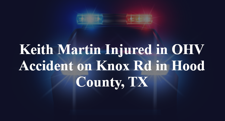 Keith Martin Injured in OHV Accident on Knox Rd in Hood County, TX