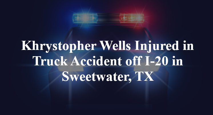 Khrystopher Wells Injured in Truck Accident off I-20 in Sweetwater, TX