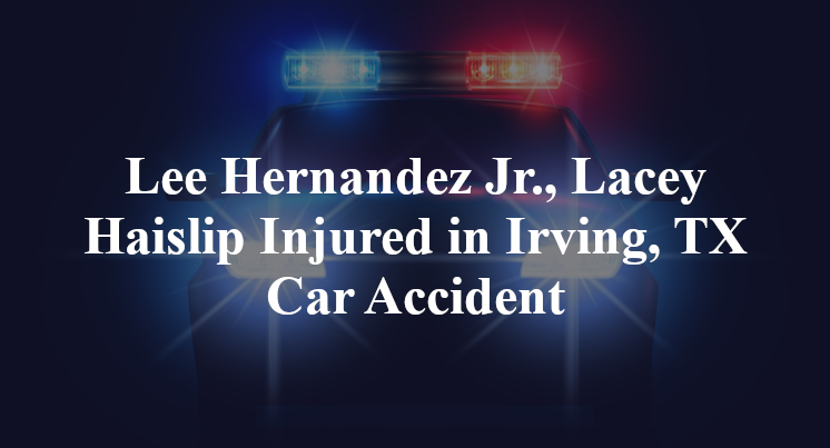 Lee Hernandez Jr., Lacey Haislip Injured in Irving, TX Car Accident