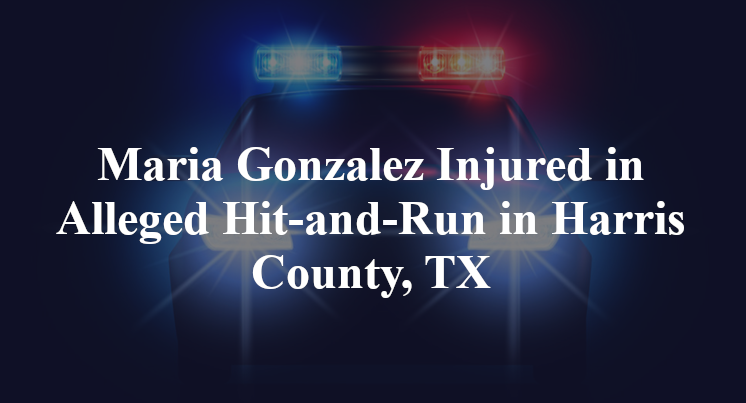 Maria Gonzalez Injured in Alleged Hit-and-Run in Harris County, TX