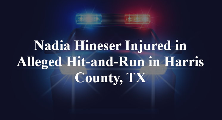Nadia Hineser Injured in Alleged Hit-and-Run in Harris County, TX