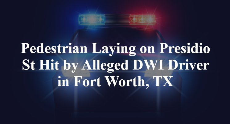 Pedestrian Laying on Presidio St Hit by Alleged DWI Driver in Fort Worth, TX