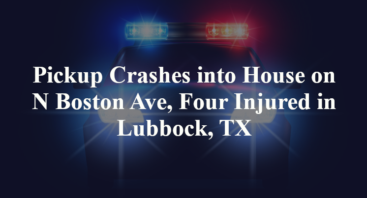 Pickup Crashes into House on N Boston Ave, Four Injured in Lubbock, TX