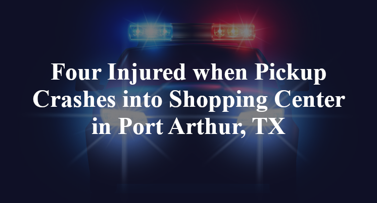 Four Injured when Pickup Crashes into Shopping Center in Port Arthur, TX