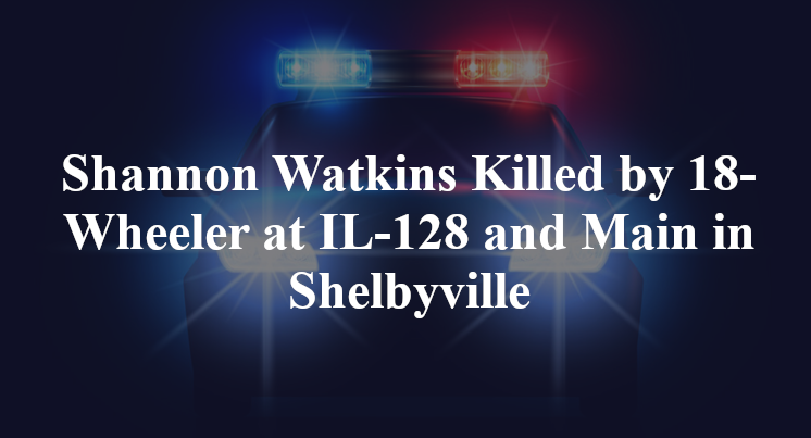 Shannon Watkins Killed by 18-Wheeler at IL-128 and Main in Shelbyville