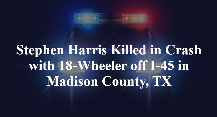 Stephen Harris Killed in Crash with 18-Wheeler off I-45 in Madison County, TX