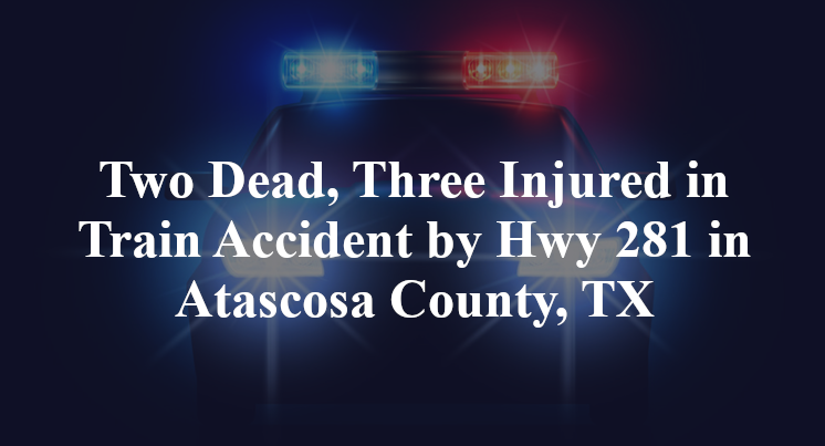 Two Dead, Three Injured in Train Accident by Hwy 281 in Atascosa County, TX