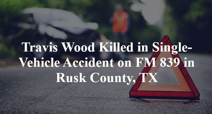 Travis Wood Killed in Single-Vehicle Accident on FM 839 in Rusk County, TX
