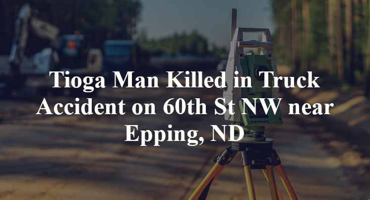 Tioga Man Killed in Truck Accident on 60th St NW near Epping, ND