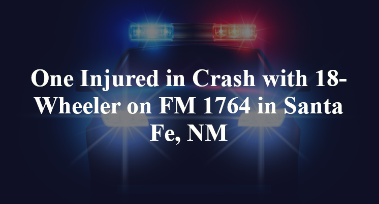 One Injured in Crash with 18-Wheeler on FM 1764 in Santa Fe, NM
