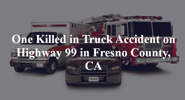 One Killed in Truck Accident on Highway 99 in Fresno County, CA
