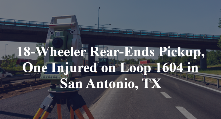 18-Wheeler Rear-Ends Pickup, One Injured on Loop 1604 in San Antonio, TX
