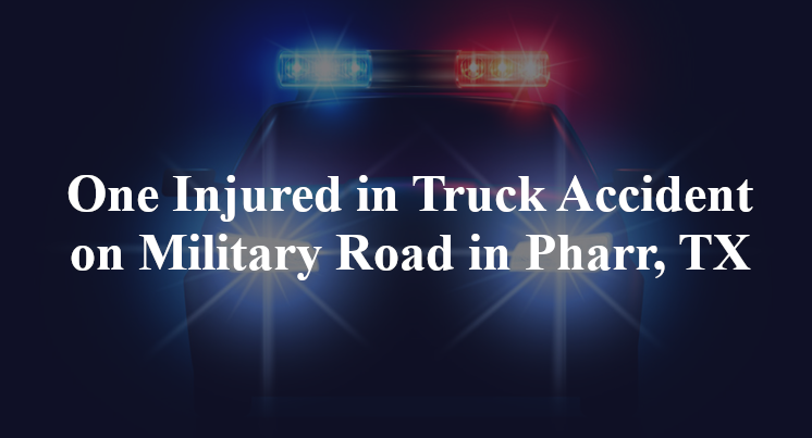 One Injured in Truck Accident on Military Road in Pharr, TX