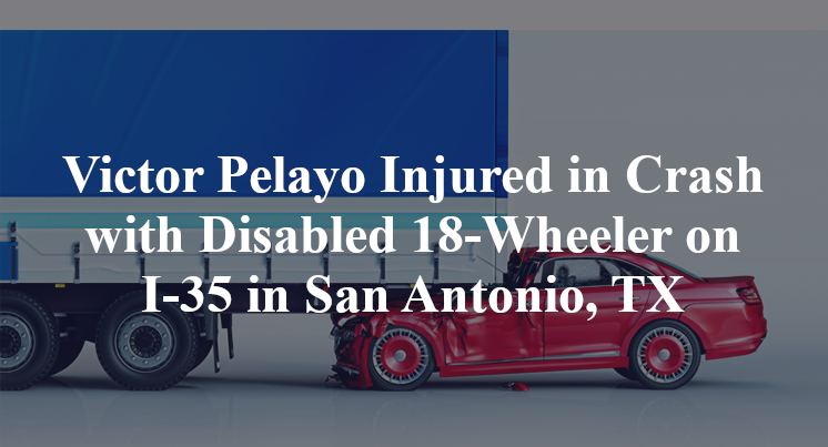 Victor Pelayo Injured in Crash with Disabled 18-Wheeler on I-35 in San Antonio, TX